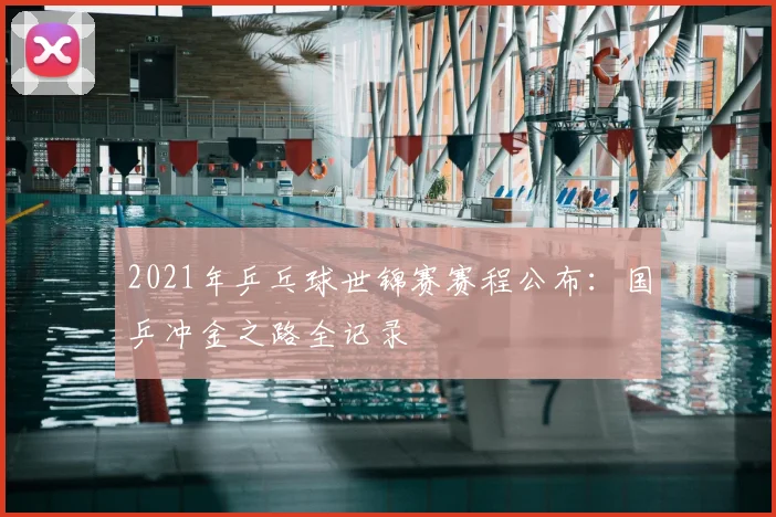 2021年乒乓球世锦赛赛程公布：国乒冲金之路全记录