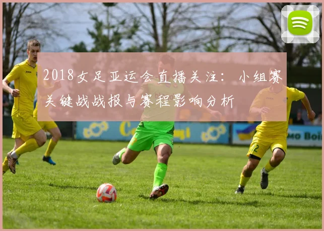 2018女足亚运会直播关注：小组赛关键战战报与赛程影响分析