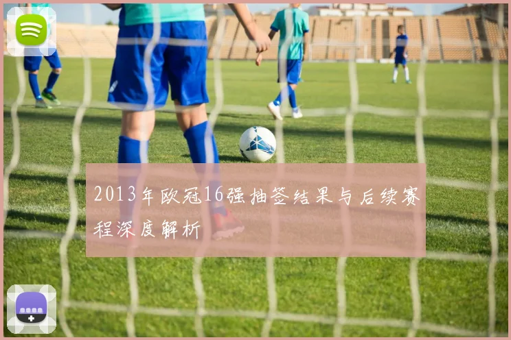 2013年欧冠16强抽签结果与后续赛程深度解析