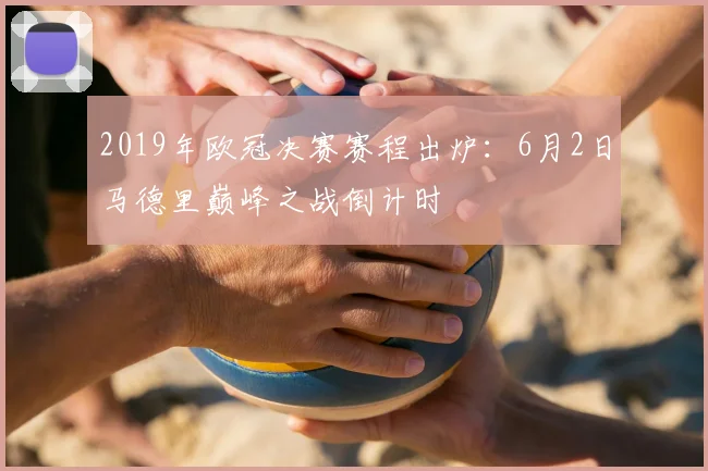 2019年欧冠决赛赛程出炉：6月2日马德里巅峰之战倒计时
