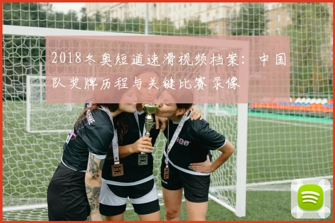 2018冬奥短道速滑视频档案：中国队奖牌历程与关键比赛录像