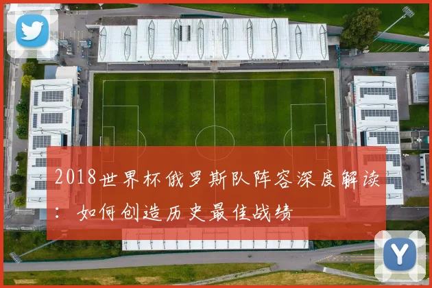 2018世界杯俄罗斯队阵容深度解读：如何创造历史最佳战绩