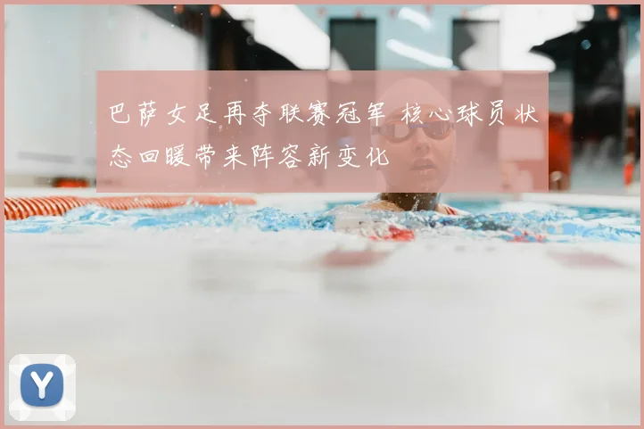 巴萨女足再夺联赛冠军 核心球员状态回暖带来阵容新变化