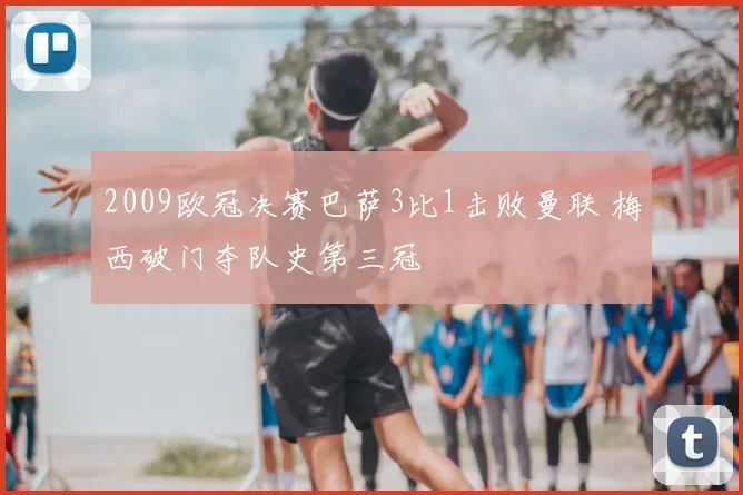 2009欧冠决赛巴萨3比1击败曼联 梅西破门夺队史第三冠