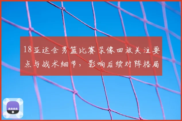 18亚运会男篮比赛录像回放关注要点与战术细节，影响后续对阵格局