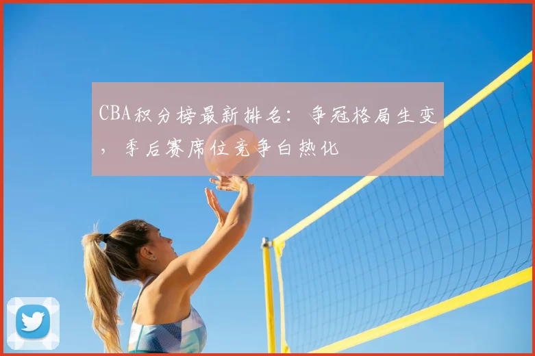 CBA积分榜最新排名：争冠格局生变，季后赛席位竞争白热化