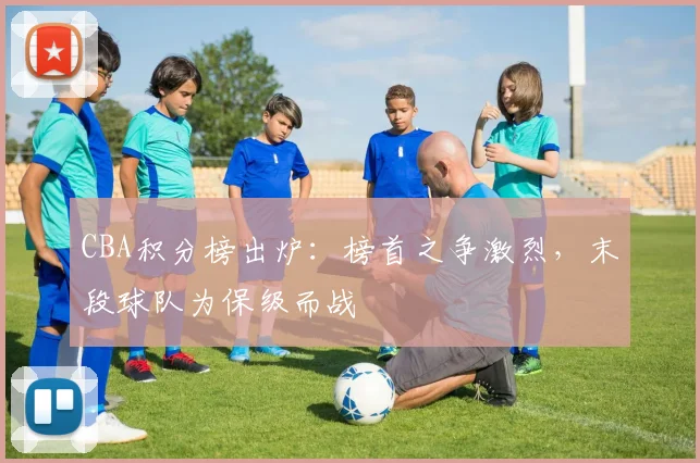 CBA积分榜出炉：榜首之争激烈，末段球队为保级而战