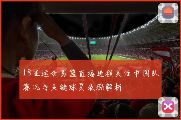 18亚运会男篮直播进程关注中国队赛况与关键球员表现解析