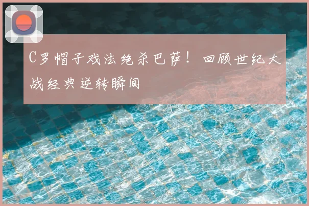 C罗帽子戏法绝杀巴萨！回顾世纪大战经典逆转瞬间