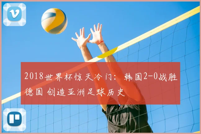 2018世界杯惊天冷门：韩国2-0战胜德国 创造亚洲足球历史