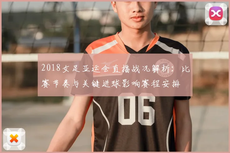 2018女足亚运会直播战况解析：比赛节奏与关键进球影响赛程安排