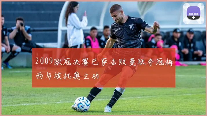 2009欧冠决赛巴萨击败曼联夺冠梅西与埃托奥立功