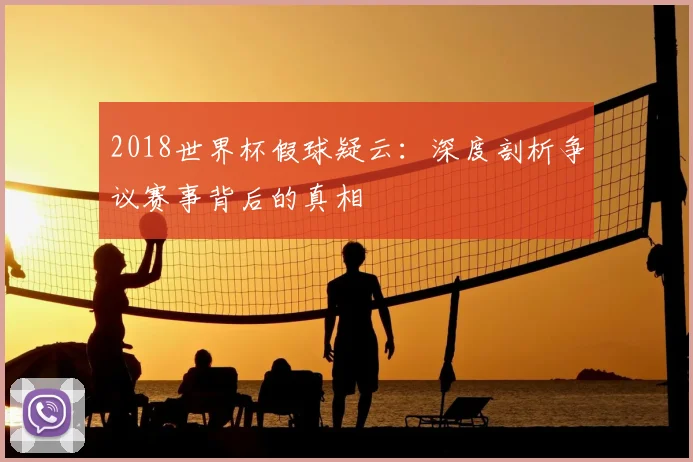 2018世界杯假球疑云：深度剖析争议赛事背后的真相