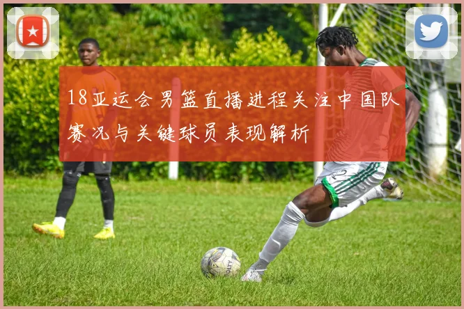 18亚运会男篮直播进程关注中国队赛况与关键球员表现解析