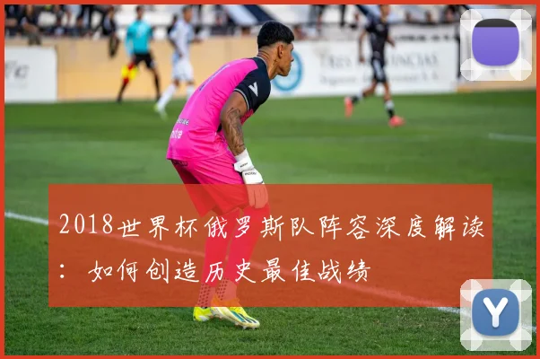 2018世界杯俄罗斯队阵容深度解读：如何创造历史最佳战绩