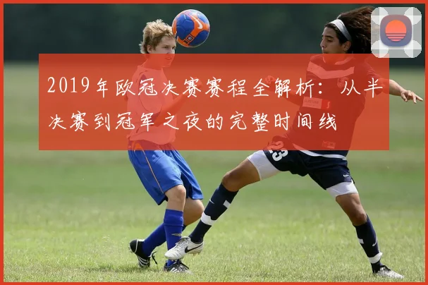 2019年欧冠决赛赛程全解析：从半决赛到冠军之夜的完整时间线