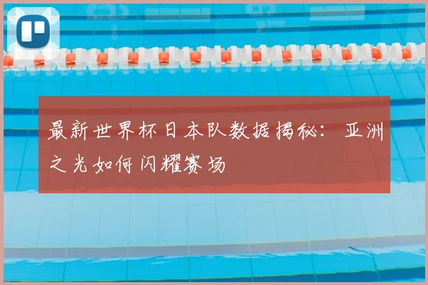 最新世界杯日本队数据揭秘:亚洲之光如何闪耀赛场