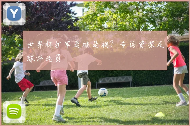 世界杯扩军是福是祸？专访资深足球评论员