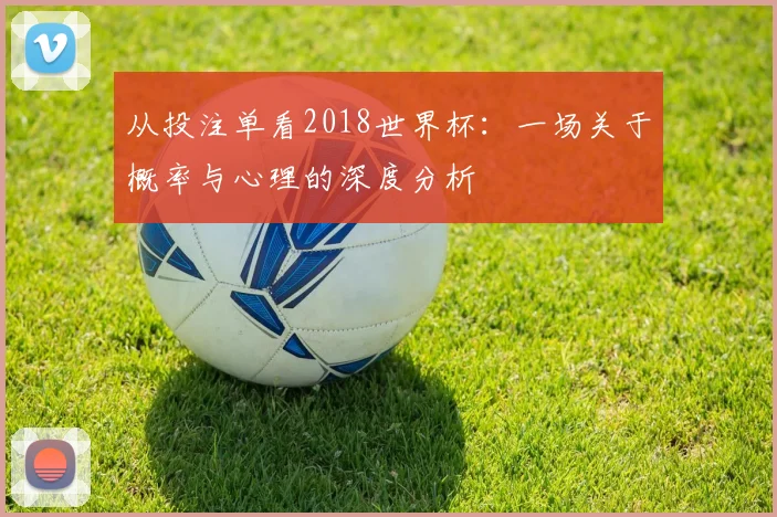 从投注单看2018世界杯：一场关于概率与心理的深度分析