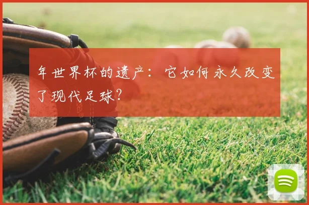年世界杯的遗产：它如何永久改变了现代足球？