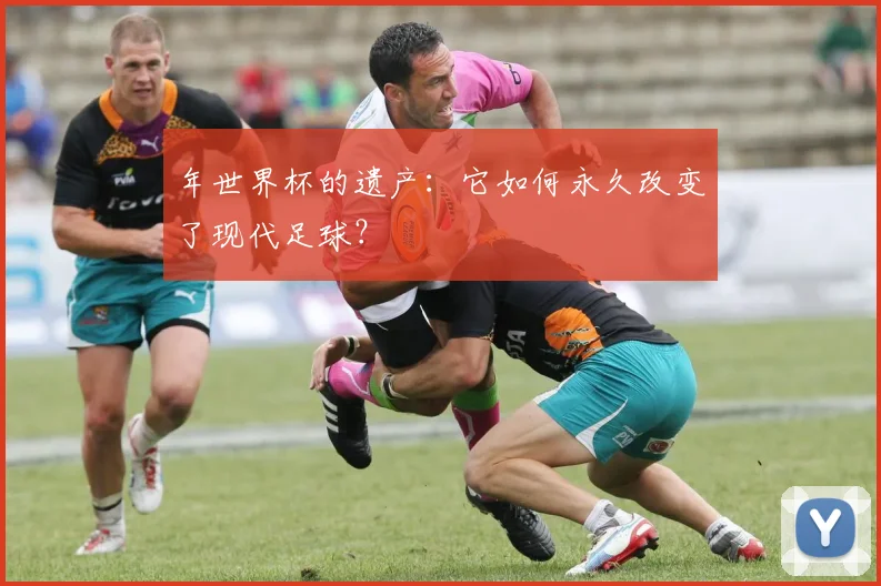 年世界杯的遗产：它如何永久改变了现代足球？