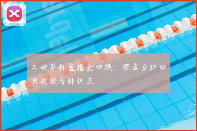 年世界杯直播全回顾：深度分析经典战役与转折点