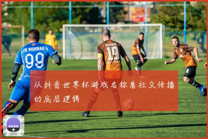 从抖音世界杯游戏名称看社交传播的底层逻辑