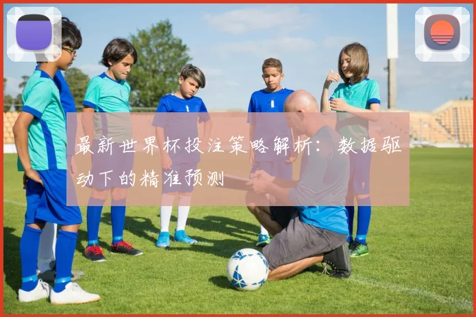 最新世界杯投注策略解析:数据驱动下的精准预测