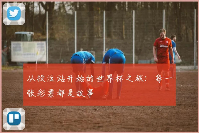 从投注站开始的世界杯之旅：每一张彩票都是故事