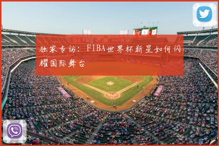 独家专访：FIBA世界杯新星如何闪耀国际舞台