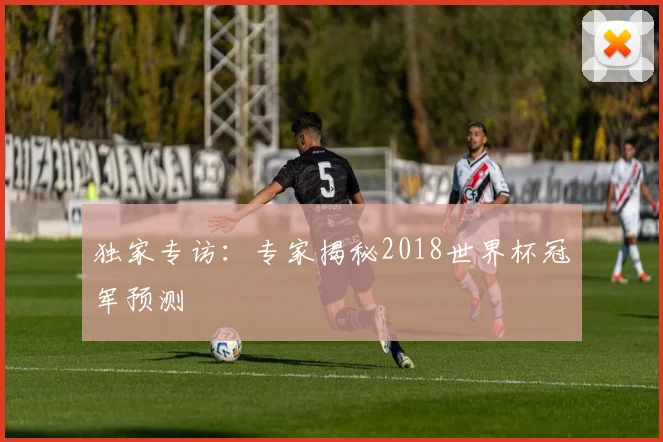 独家专访：专家揭秘2018世界杯冠军预测