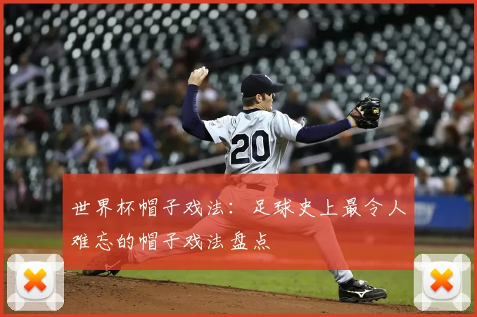 世界杯帽子戏法：足球史上最令人难忘的帽子戏法盘点
