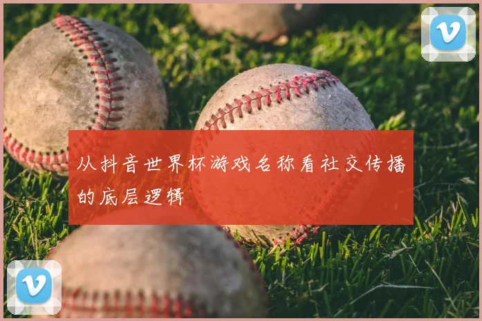 从抖音世界杯游戏名称看社交传播的底层逻辑