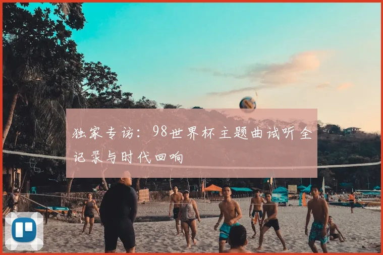独家专访：98世界杯主题曲试听全记录与时代回响