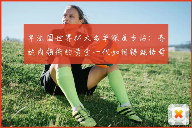 年法国世界杯大名单深度专访：齐达内领衔的黄金一代如何铸就传奇