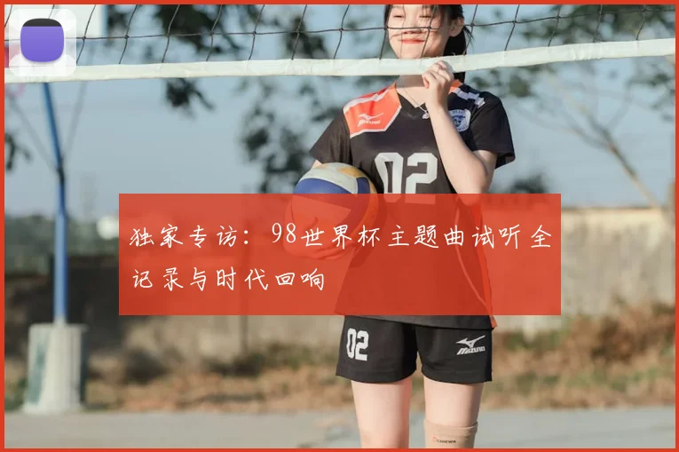 独家专访：98世界杯主题曲试听全记录与时代回响