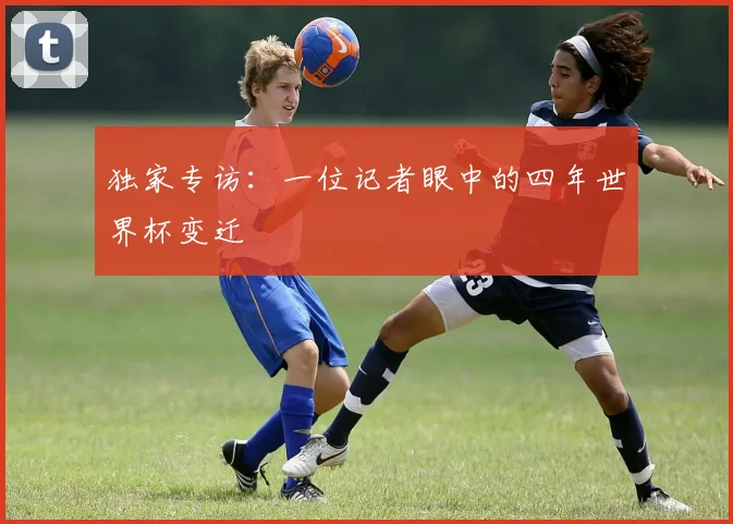 独家专访：一位记者眼中的四年世界杯变迁